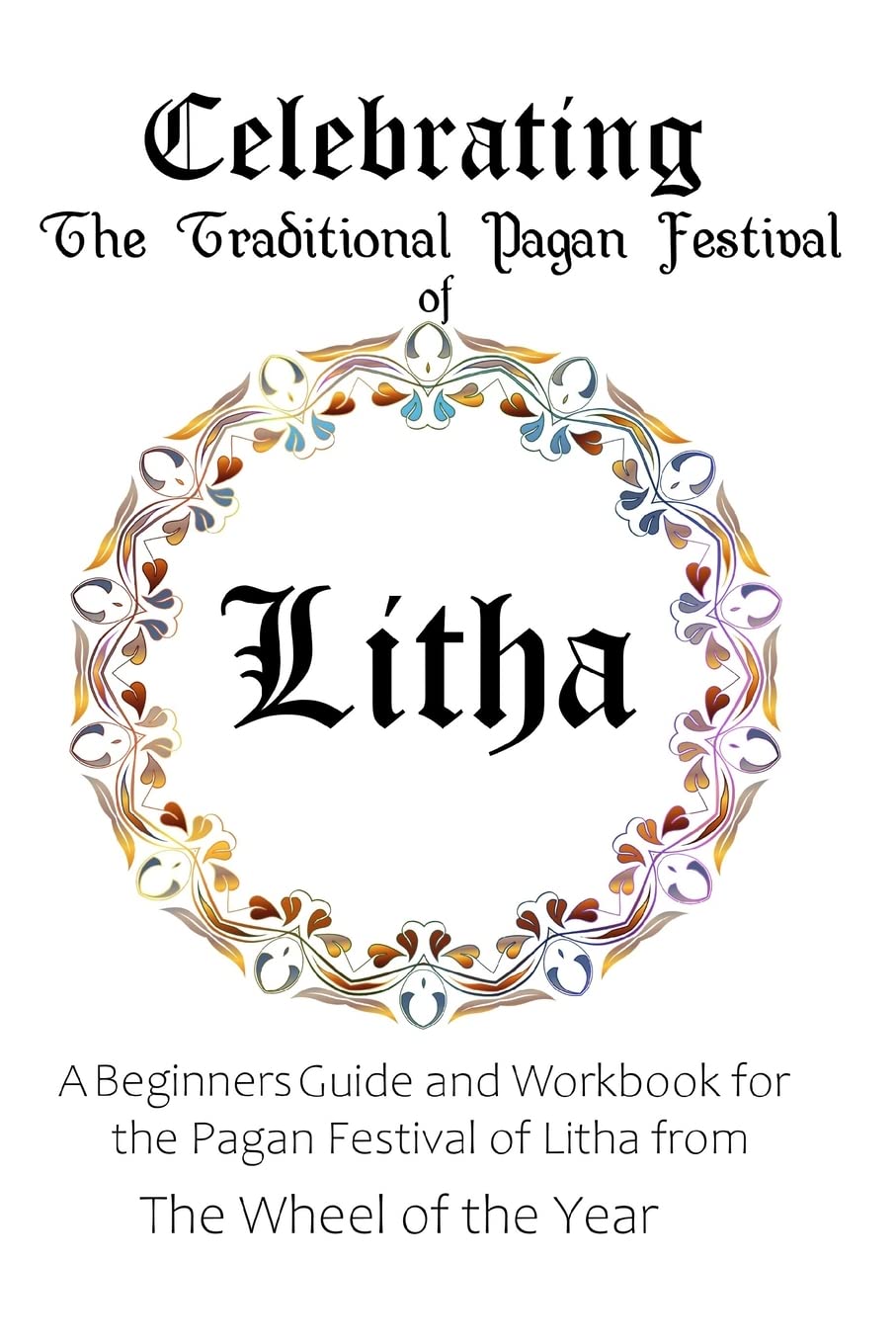 Celebrating the Traditional Pagan Festival of Litha: A Beginners Guide and Workbook for the Pagan Festival of Litha from the Wheel from the Year