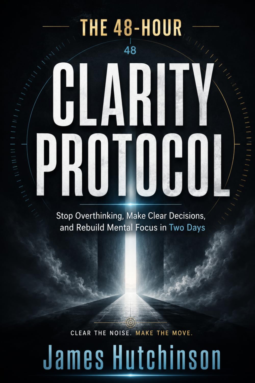 The 48-Hour Clarity Protocol: Stop Overthinking, Make Clear Decisions, and Rebuild Mental Focus in Two Days