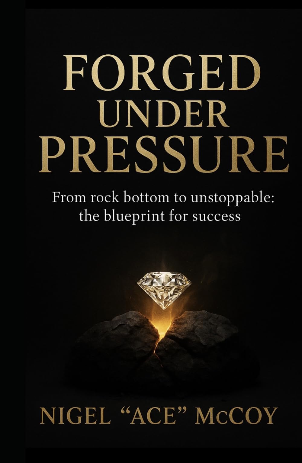 Forged Under Pressure: From Rock Bottom To Unstoppable: The Blueprint To Success