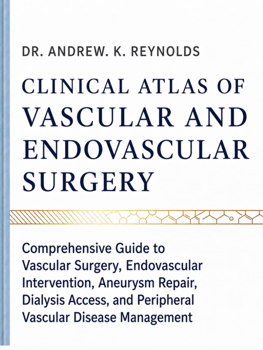 CLINICAL ATLAS OF VASCULAR AND ENDOVASCULAR SURGERY: Comprehensive Guide to Vascular Surgery, Endovascular Intervention, Aneurysm Repair, Dialysis Access, and Peripheral Vascular Disease Management
