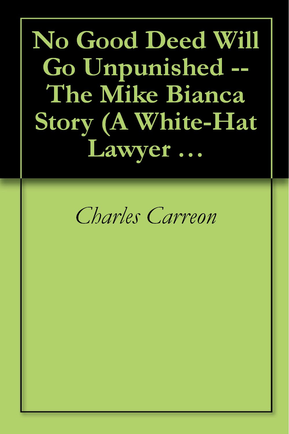 No Good Deed Will Go Unpunished -- The Mike Bianca Story (A White-Hat Lawyer Investigative Report)