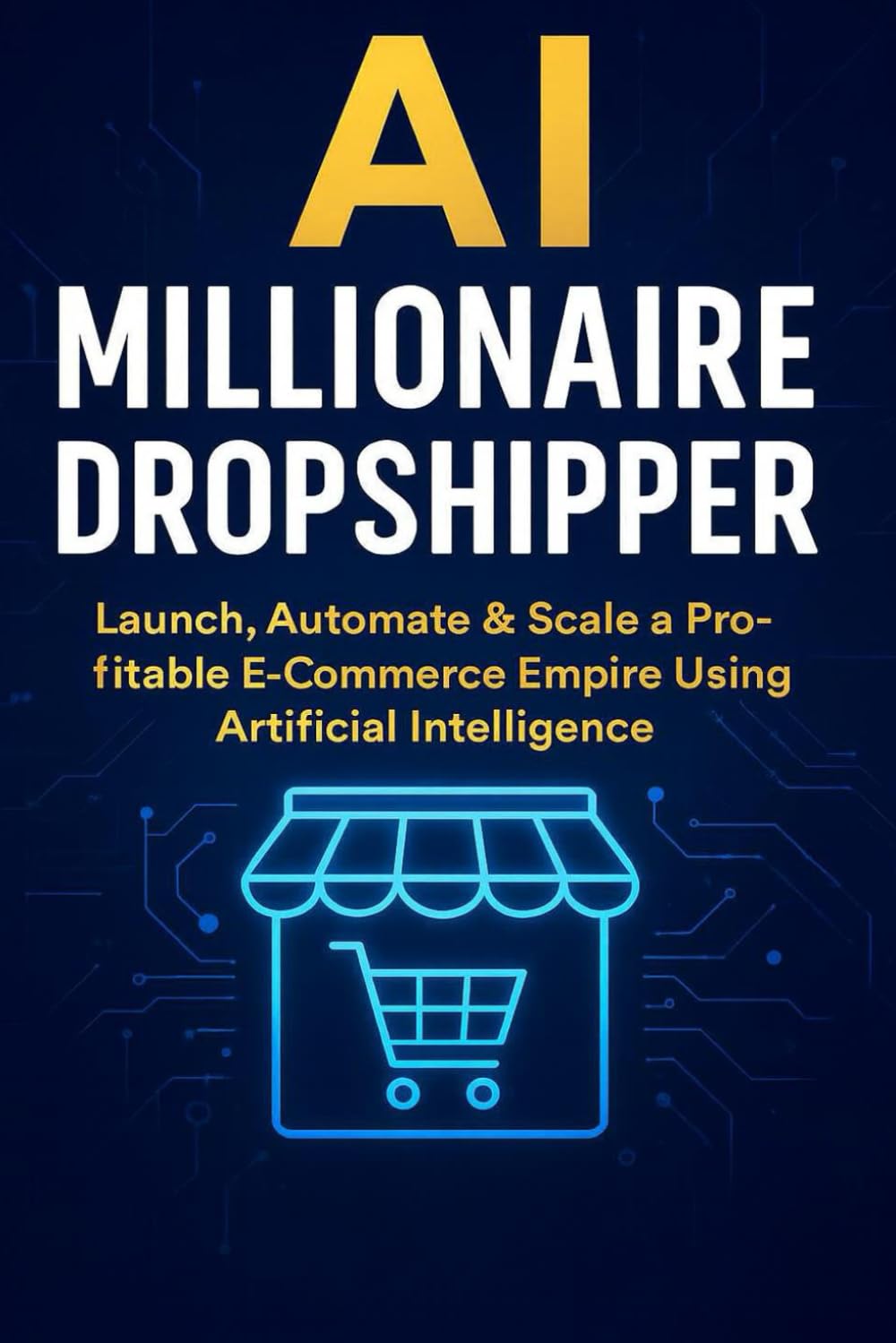 AI Millionaire Dropshipper: Launch, Automate & Scale a Profitable E-Commerce Empire Using Artificial Intelligence