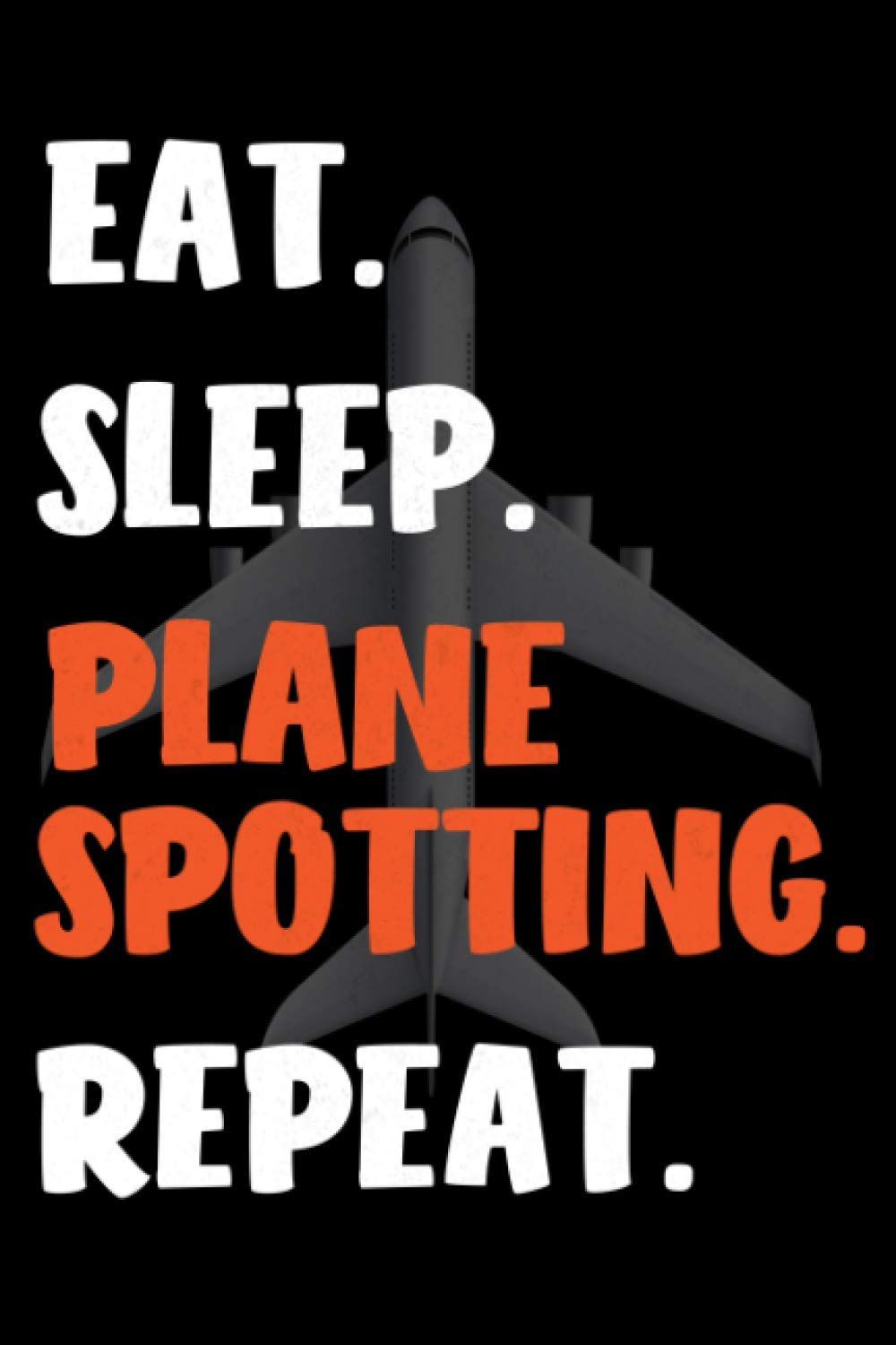 Eat. Sleep. Plane Spotting. Repeat.: Aviation Enthusiast and Aircraft Spotter Notebook Journal 6 x 9 with 120 Cream Colored Pages