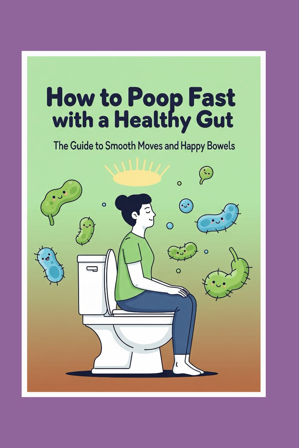 How to Poop Fast with a Healthy Gut: The Guide to Smooth Moves and Happy Bowels (The Fast Poop Fix Series: Funny, Practical Guides for Smooth Moves)