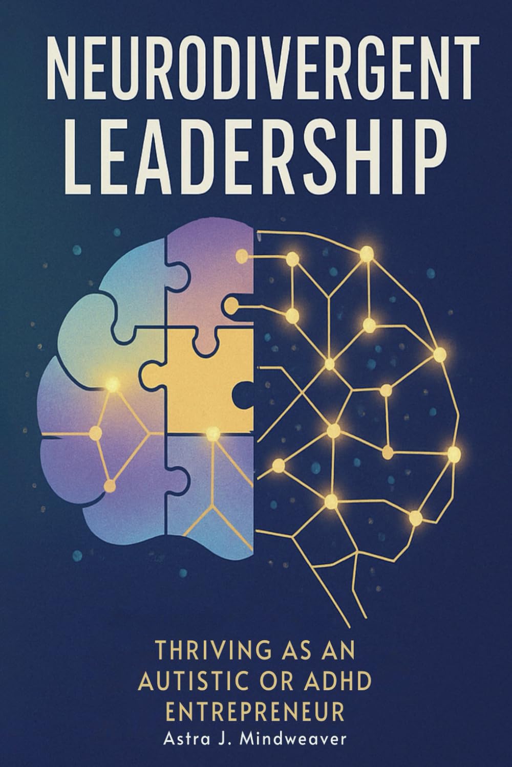 Neurodivergent Leadership: A Practical Guide for Autistic and ADHD Entrepreneurs to Build a Business That Works for Their Brain