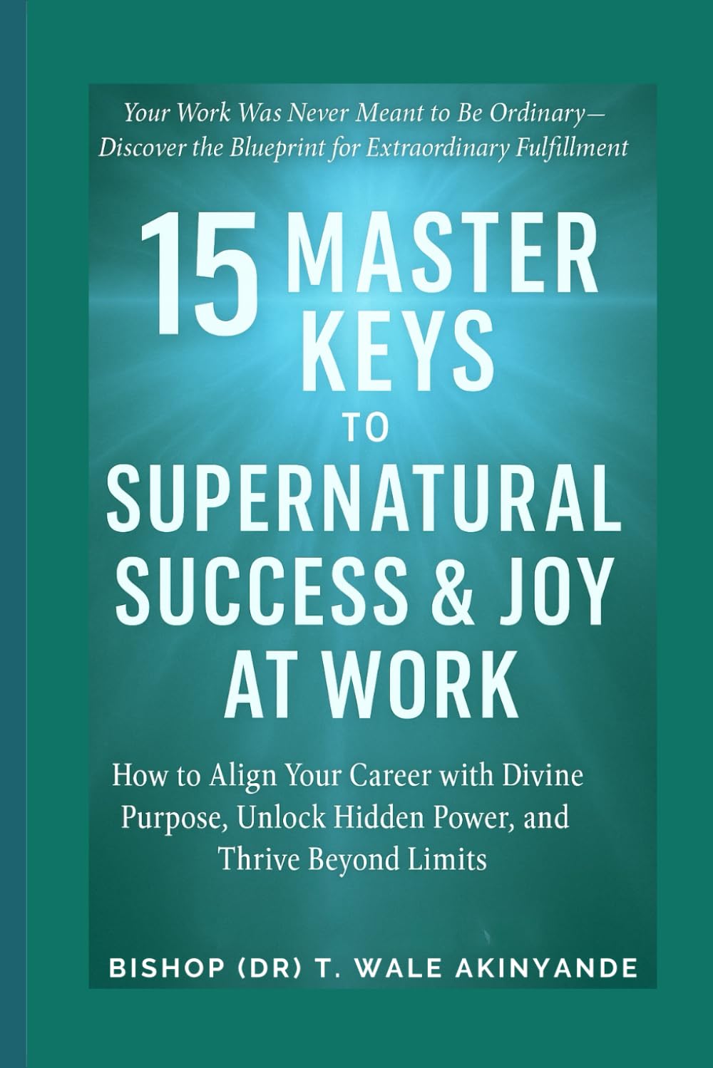 15 Master Key to Supernatural Success & Joy At Work: How to Align Your Career With Divine Purpose, Unlock HiddenPower, and Thrive Beyond Limits