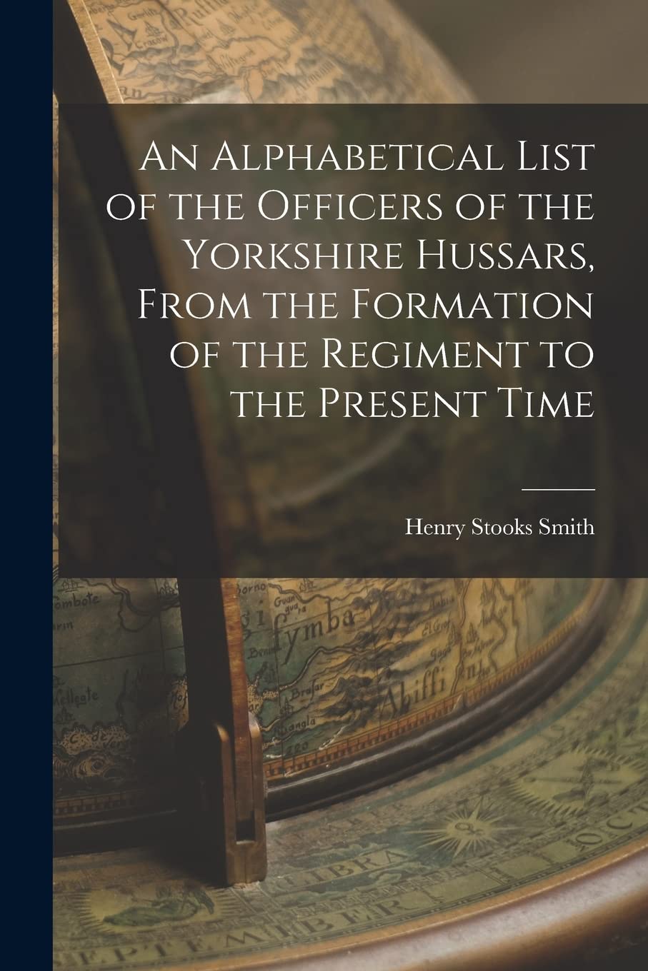 An Alphabetical List of the Officers of the Yorkshire Hussars, From the Formation of the Regiment to the Present Time