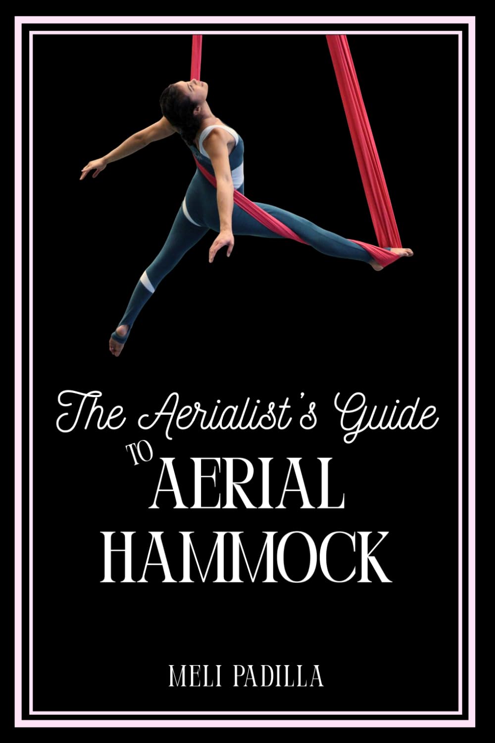 The Aerialist's Guide to Aerial Hammock: A Step-by-Step Beginner to Intermediate Manual for Aerial Hammock Training