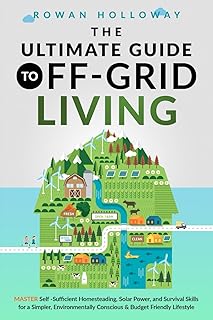 The Ultimate Guide to Off-Grid Living: Master Self-Sufficient Homesteading, Solar Power, and Survival Skills for a Simpler, Environmentally Conscious and Budget Friendly Lifestyle