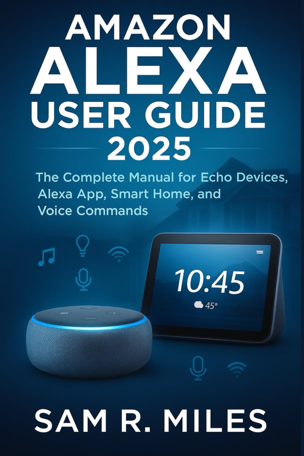 Amazon Alexa User Guide 2025: The Complete Manual for Echo Devices, Alexa App, Smart Home, and Voice Commands