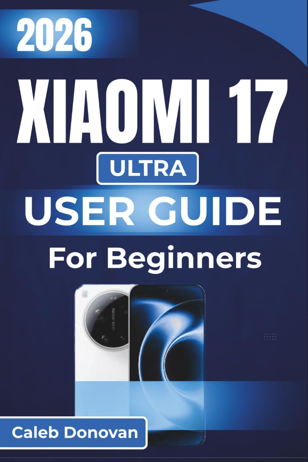 Xiaomi 17 ULTRA USER GUIDE For Beginners 2026: Explore Essential Features, Enhance Performance, And Optimize Settings For A Seamless User Experience