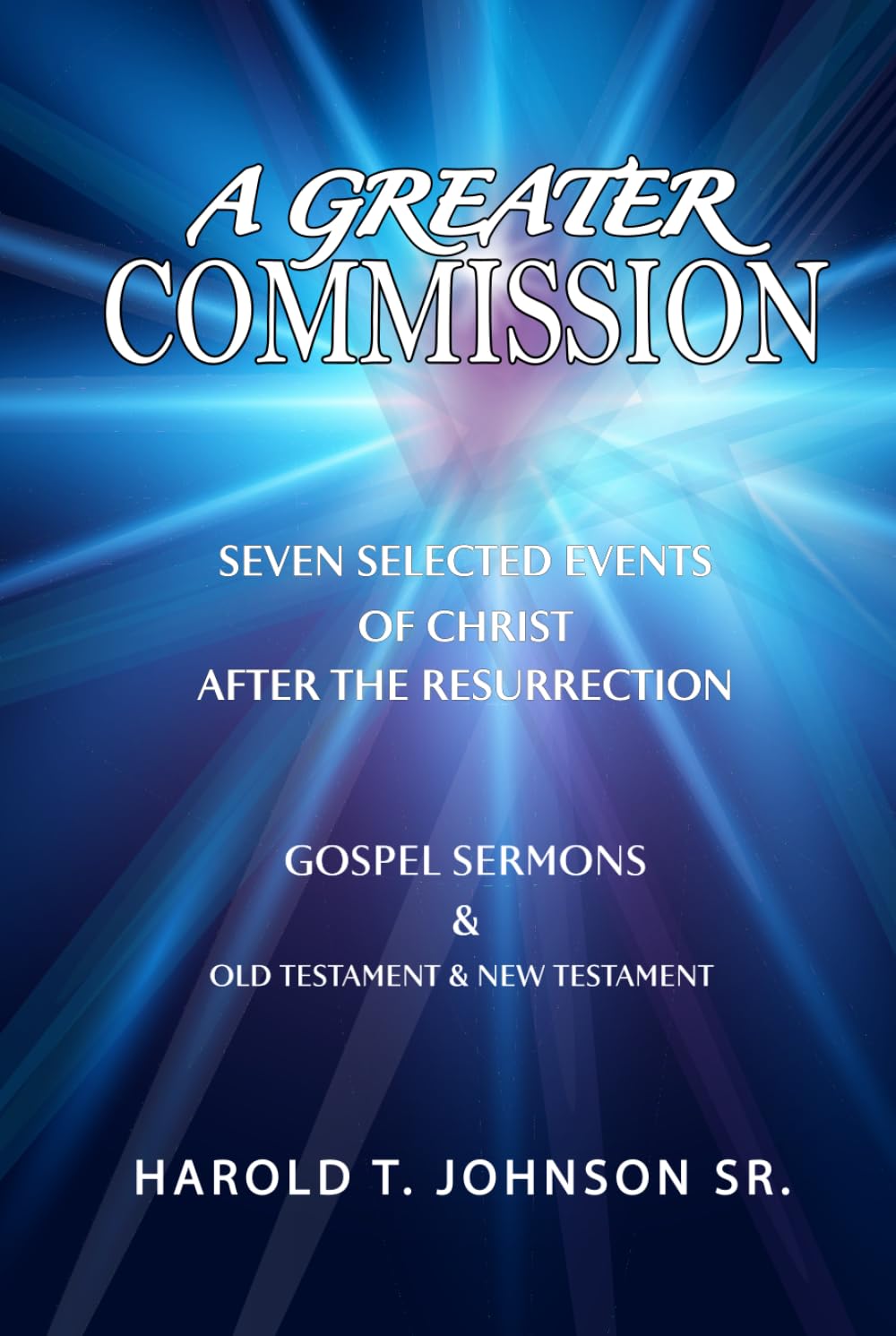 A Greater Commission: Seven Selected Events of Christ After the Resurrection & Gospel Sermons Old Testament & New Testament