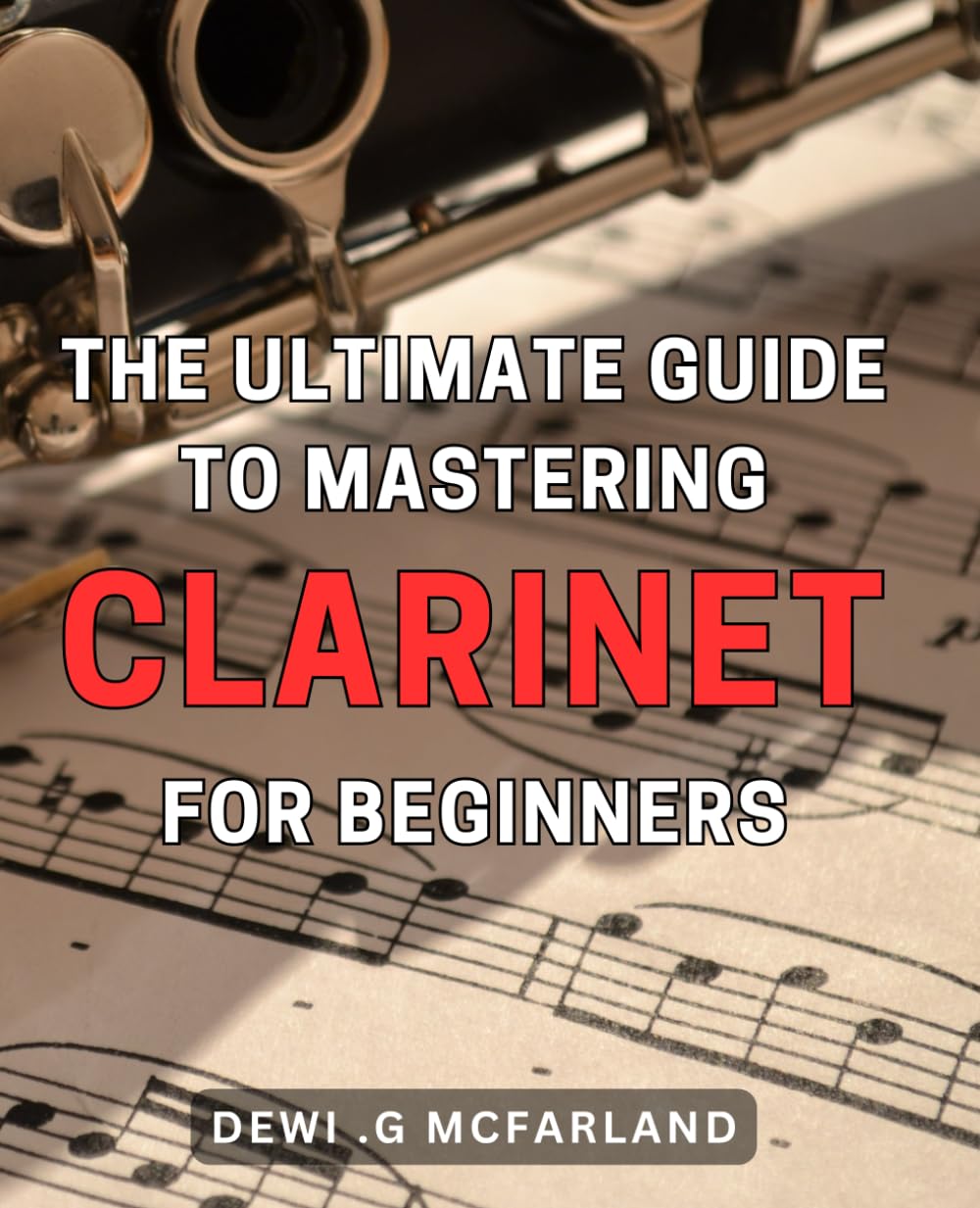 The Ultimate Guide to Mastering Clarinet for Beginners: Master the Clarinet with this Comprehensive and Easy-to-Follow Guide for Beginners