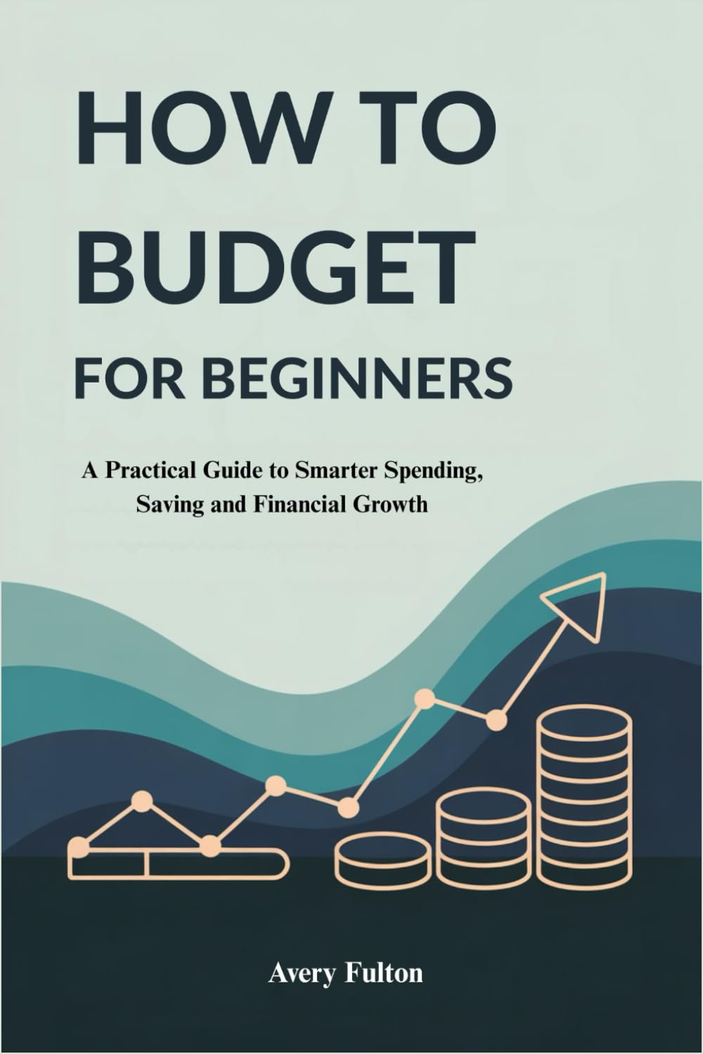 HOW TO BUDGET FOR BEGINNERS: A Practical Guide to Smarter Spending, Saving and Financial Growth