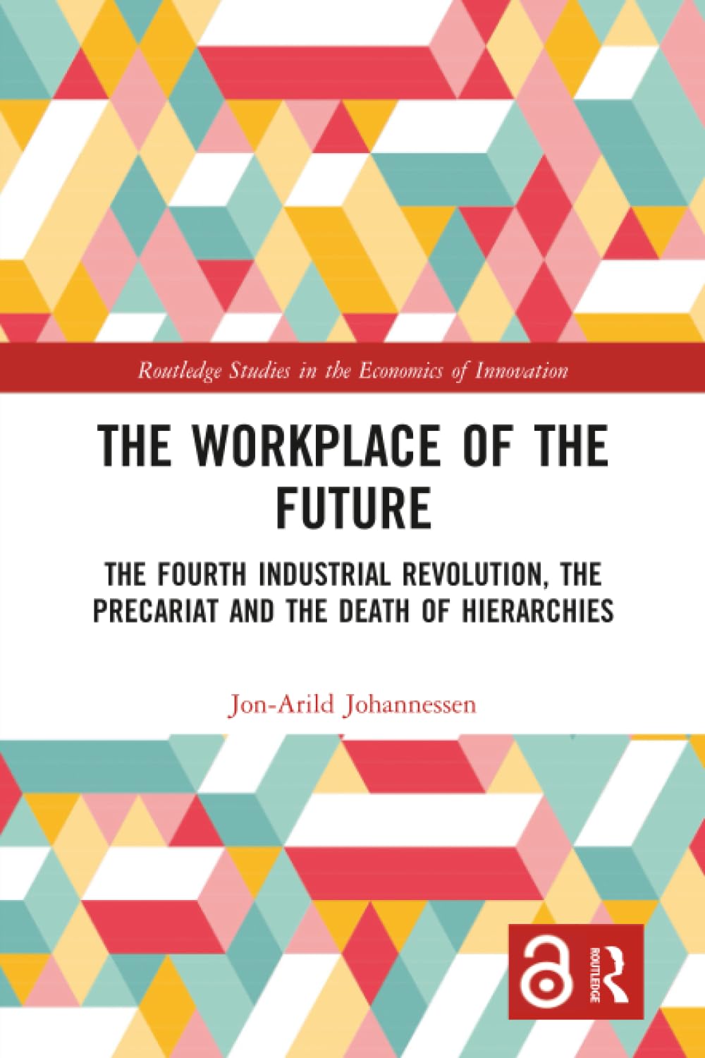 The Workplace of the Future: The Fourth Industrial Revolution, the Precariat and the Death of Hierarchies (Routledge Studies in the Economics of Innovation)