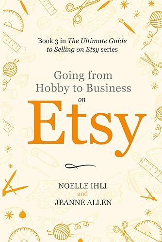 Going from Hobby to Business on Etsy: Book 3 in The Ultimate Guide to Selling on Etsy Series