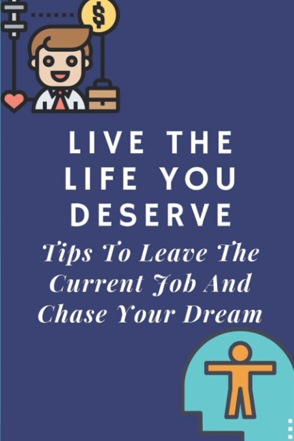 Live The Life You Deserve: Tips To Leave The Current Job And Chase Your Dream: How To Think Of Your Job Differently