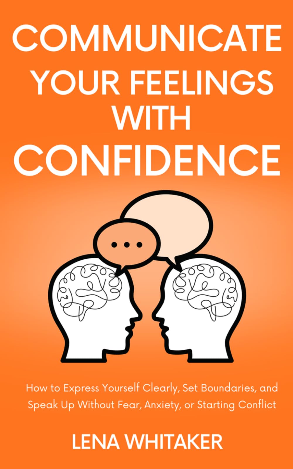 Communicate Your Feelings With Confidence: How to Express Yourself Clearly, Set Boundaries, and Speak Up Without Fear, Anxiety, or Starting Conflict