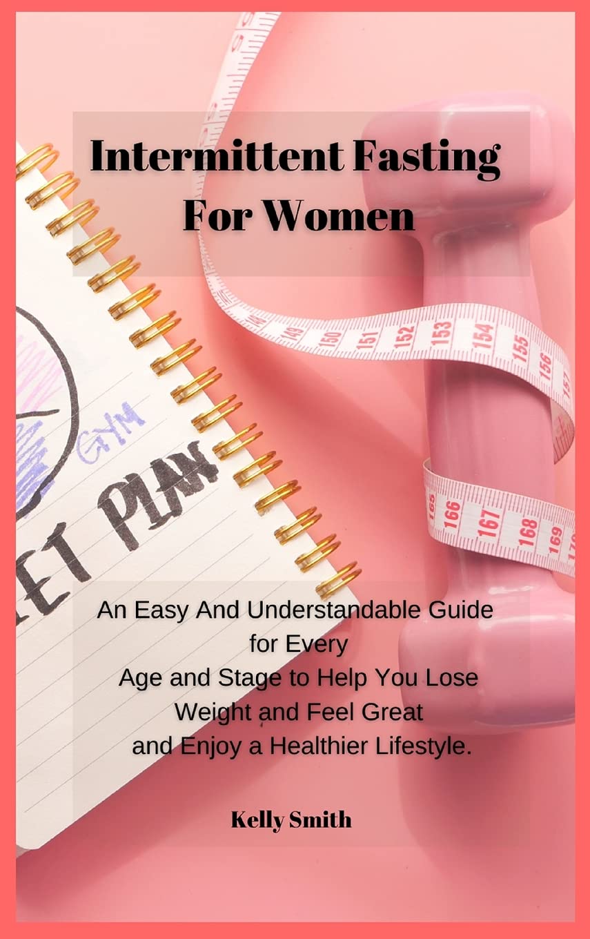 Intermittent Fasting for Women: An Easy And Understandable Guide for Every Age and Stage to Help You Lose Weight and Feel Great and Enjoy a Healthier Lifestyle.