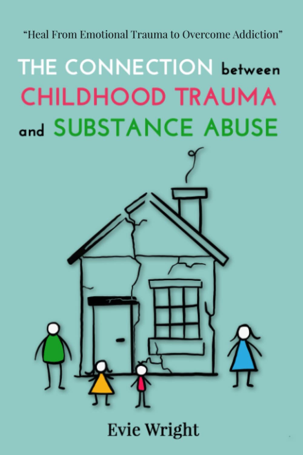 The Connection Between Childhood Trauma and Substance Abuse: Heal from the Emotions to Overcome the Addiction