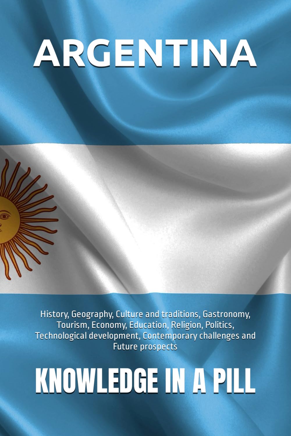 ARGENTINA: History, Geography, Culture and traditions, Gastronomy, Tourism, Economy, Education, Religion, Politics, Technological development, ... and Future prospects (Countries of the World)
