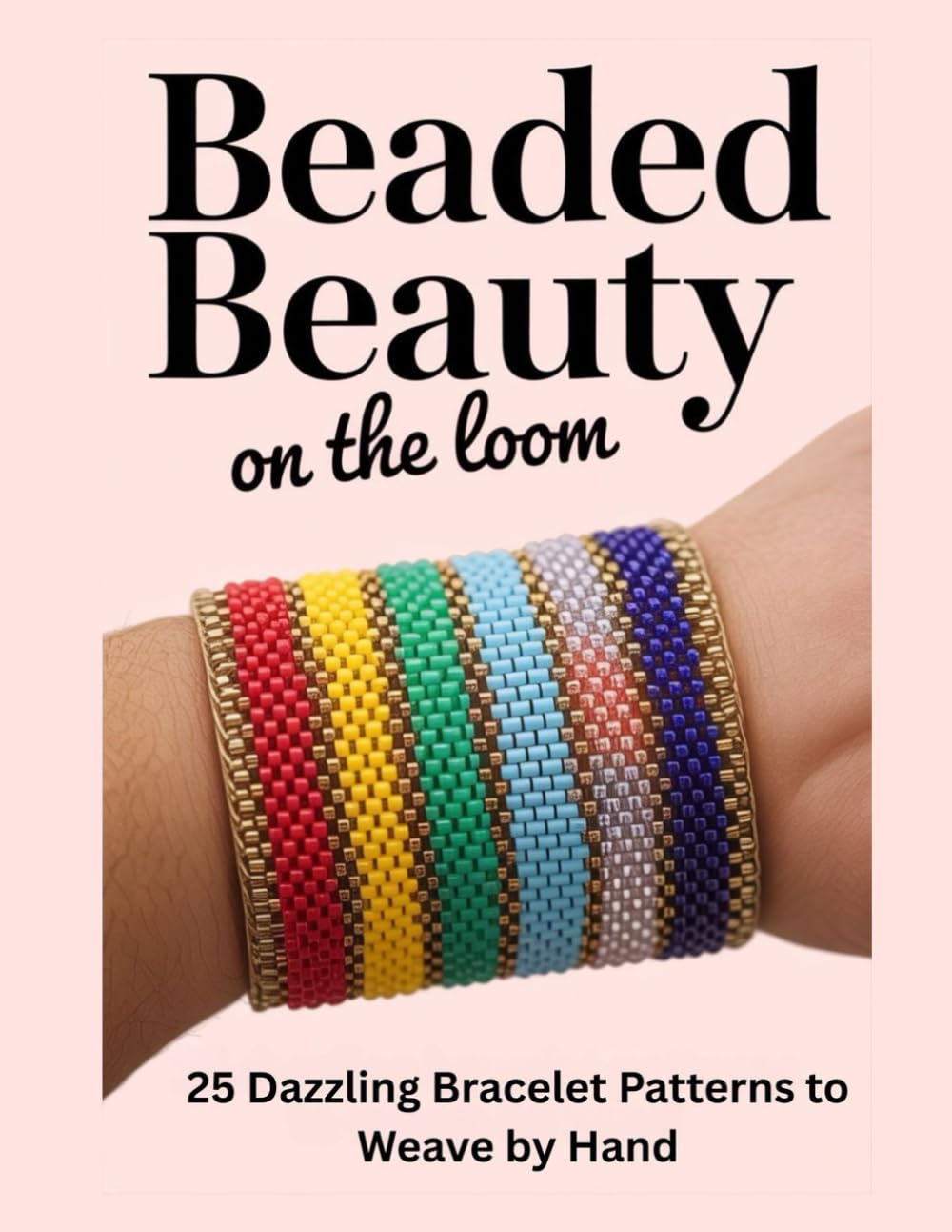 Beaded Beauty on the Loom: 25 Dazzling Bracelet Patterns to Weave by Hand
