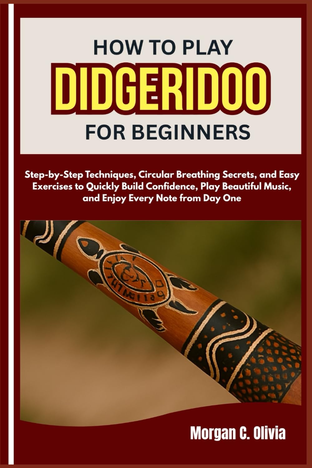 HOW TO PLAY DIDGERIDOO FOR BEGINNERS: Step-by-Step Techniques, Circular Breathing Secrets, and Easy Exercises to Quickly Build Confidence, Play Beautiful Music, and Enjoy Every Note from Day One