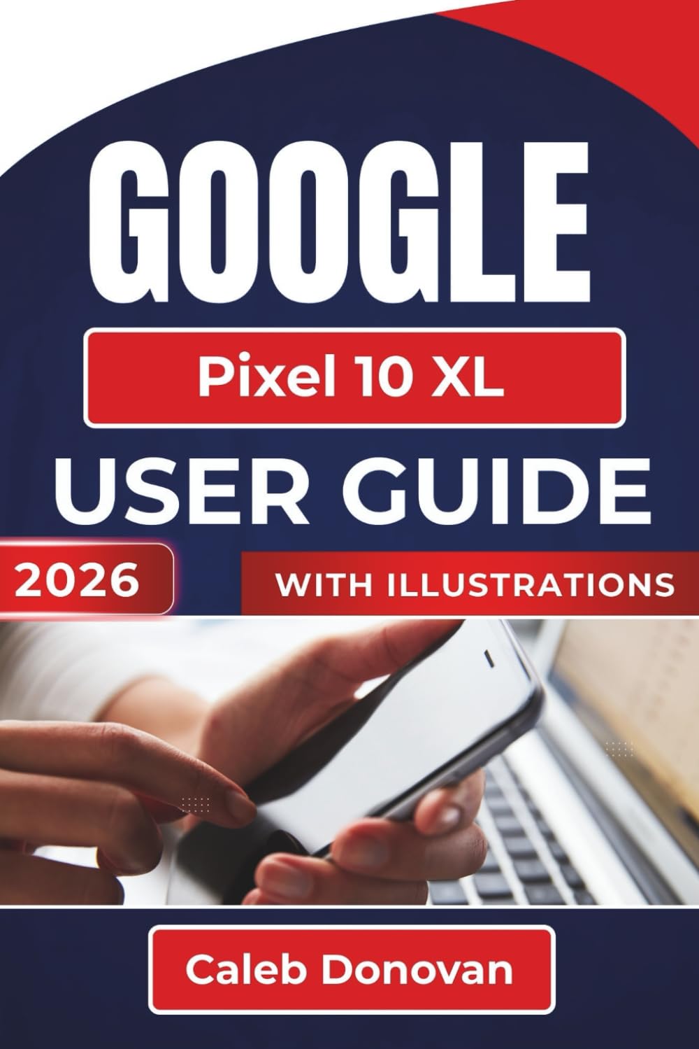 GOOGLE Pixel 10 XL USER GUIDE 2026: Personalizing Your Device, Enhancing Security, Managing Battery Life, and Troubleshooting Common Issues for a Smoother Experience