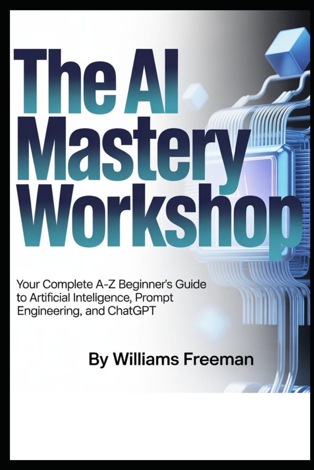 THE AI MASTERY WORKSHOP: Your Complete A- Z Beginner’s Guide to Artificial Intelligence, Prompt Engineering and ChatGpt