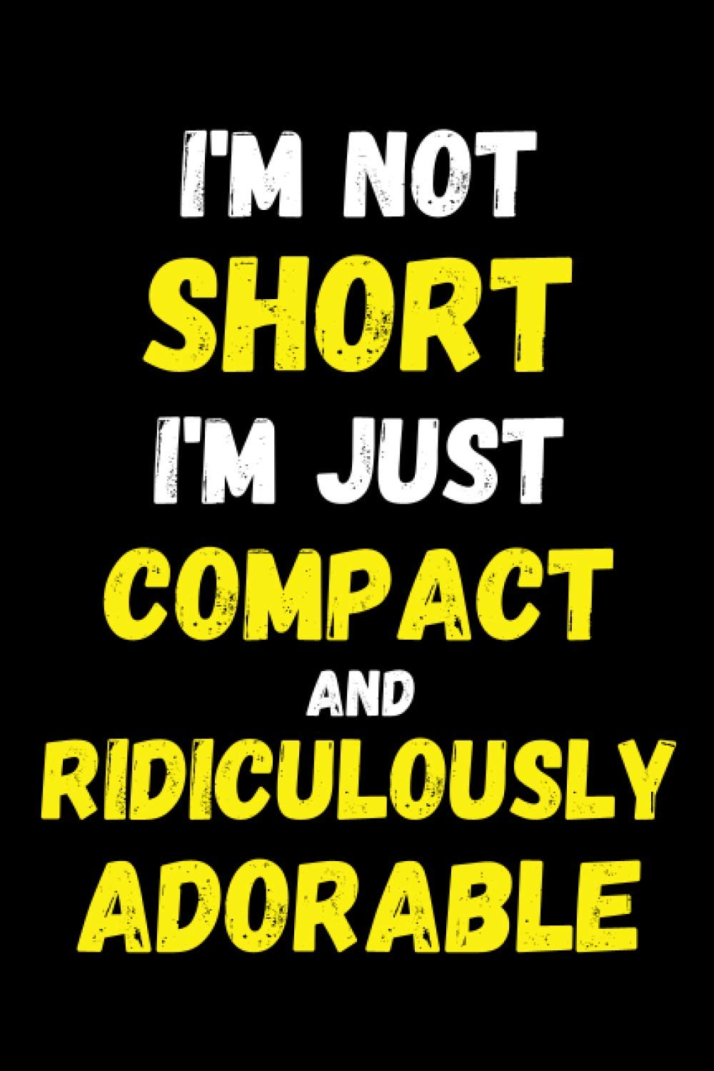 I'm Not Short I'm Just Compact And Ridicurously Adorable: Funny Gag Gifts For Short People - Blank Lined Notebook