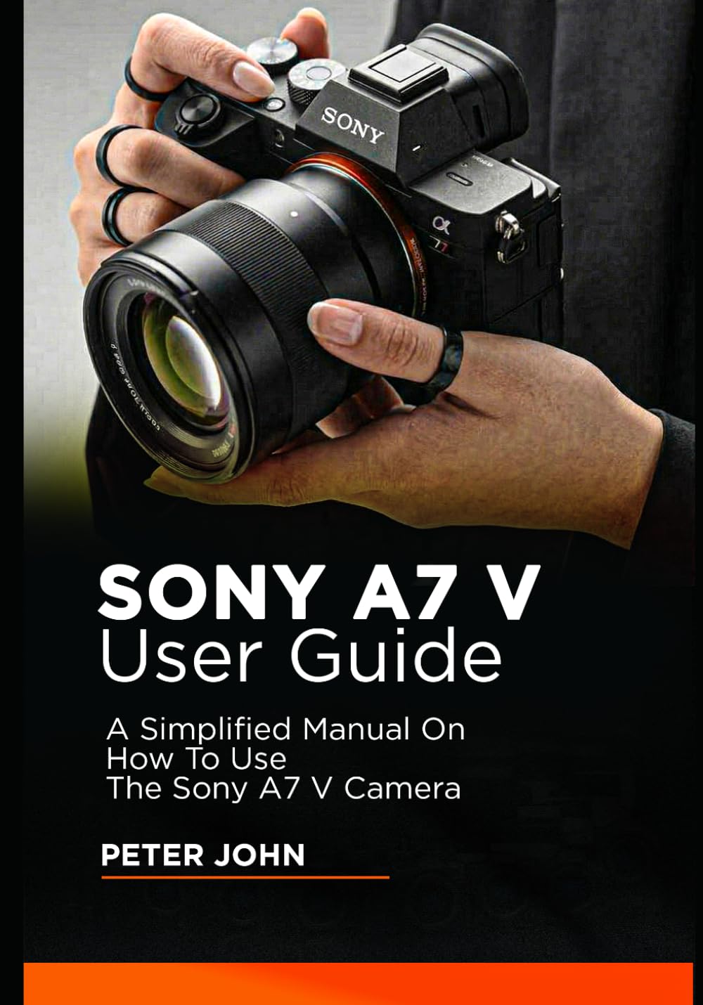 SONY A7 V USER GUIDE: A SIMPLIFIED MANUAL ON HOW TO USE THE SONY A7 V CAMERA