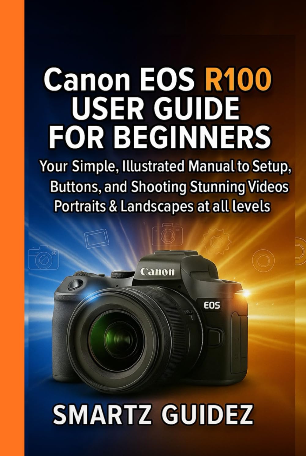 Canon EOS R100 USER GUIDE FOR BEGINNERS: Your Simple, Illustrated Manual to Setup, Buttons, and Shooting Stunning Videos, Portraits & Landscapes at all levels