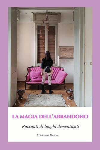 LA MAGIA DELL'ABBANDONO: RACCONTI DI LUOGHI DIMENTICATI