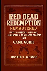 Red Dead Redemption Remastered Game Guide: Master Missions, Weapons, Characters and Hidden Secrets Fast