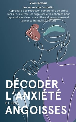 Décoder les angoisses et l'anxiété: Les secrets de l'anxiété : apprendre à se retrouver, comprendre l'anxiété, les angoisses et les phobies pour reprendre sa vie en main et sa tranquillité d'esprit