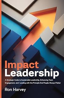 Impact Leadership: A Strategic Guide to Sustainable Leadership, Enhancing Team Engagement, and Leading with the Principle that People Always Matter