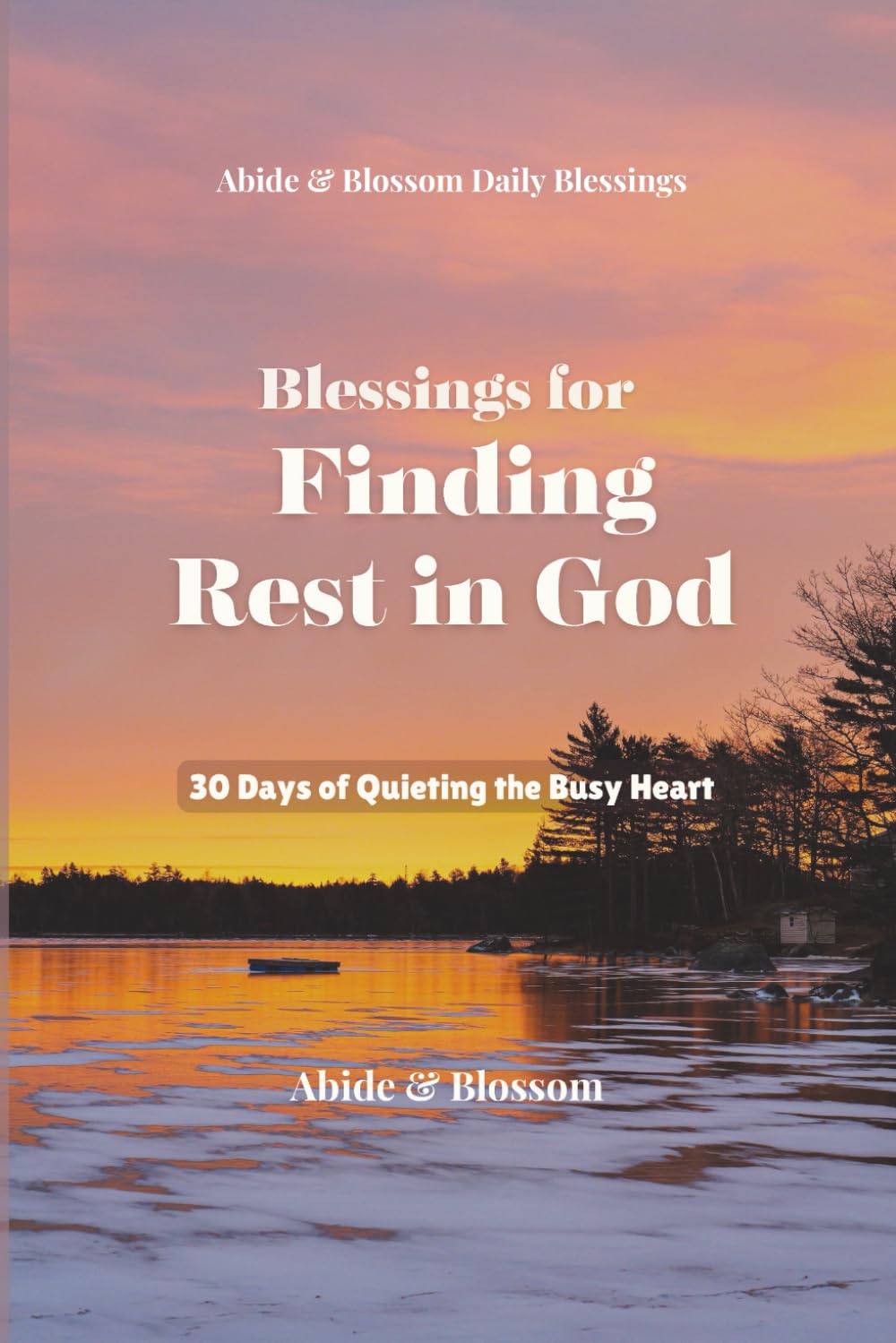 Blessings for Finding Rest in God: 30 Days of Quieting the Busy Heart (Abide & Blossom Daily Blessings)