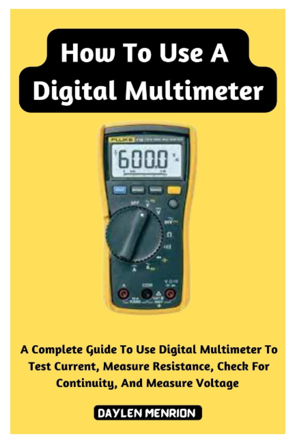 How To Use A Digital Multimeter: A Complete Guide To Use Digital Multimeter To Test Current, Measure Resistance, Check For Continuity, And Measure Voltage