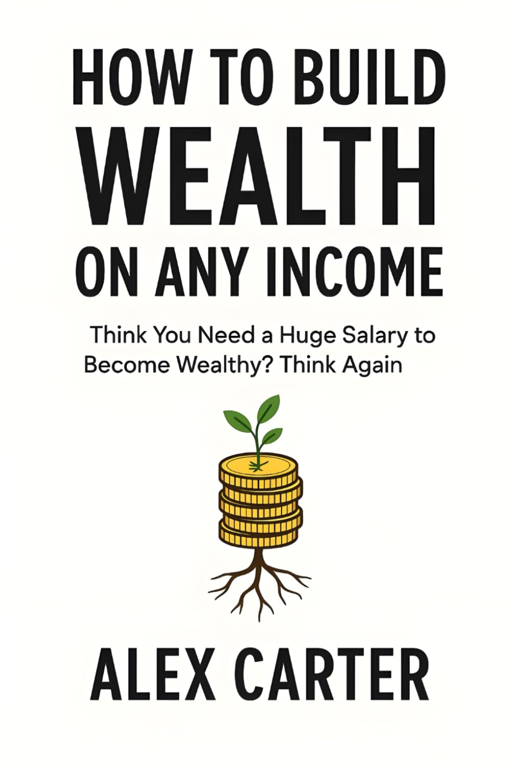 How to Build Wealth on Any Income: Think You Need a Huge Salary to Become Wealthy? Think Again (The Wealth Series)