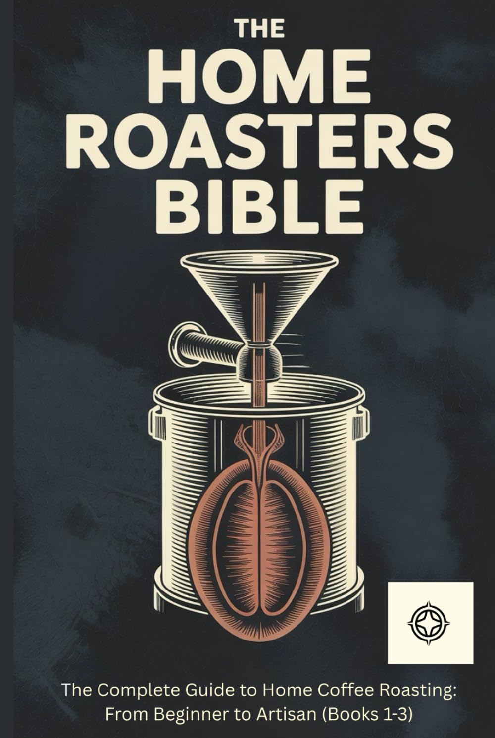 The Home Roasters Bible: The Complete Collection: The Complete Guide to Home Coffee Roasting: From Beginner to Artisan (Books 1-3)