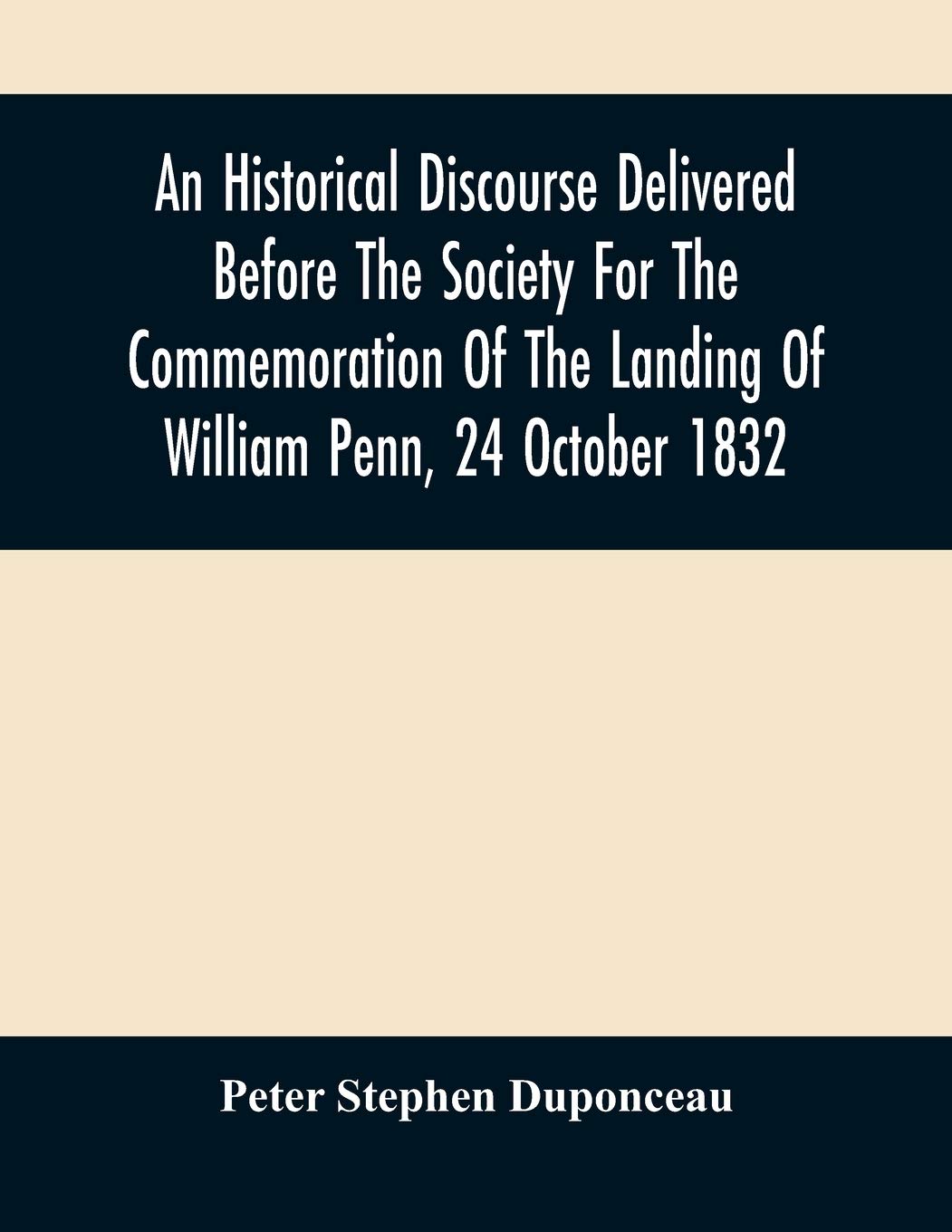 An Historical Discourse Delivered Before The Society For The Commemoration Of The Landing Of William Penn, 24 October 1832: Being The One Hundred And Fiftieth Anniversary Of That Event