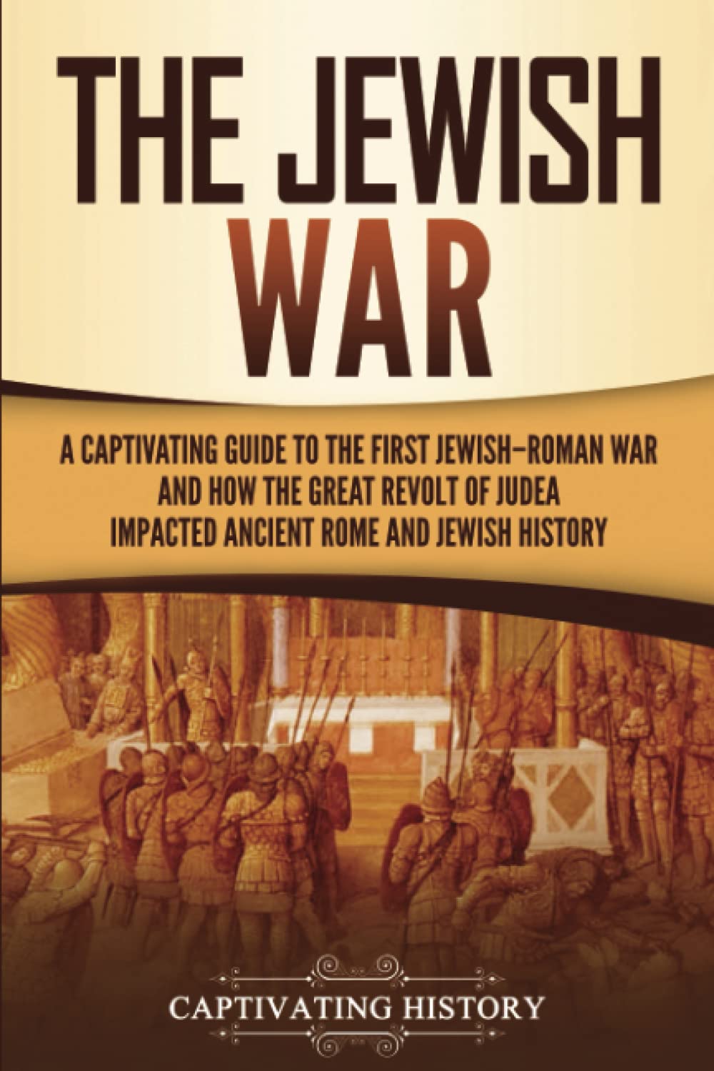 The Jewish War: A Captivating Guide to the First Jewish-Roman War and How the Great Revolt of Judea Impacted Ancient Rome and Jewish History (History of Judaism)
