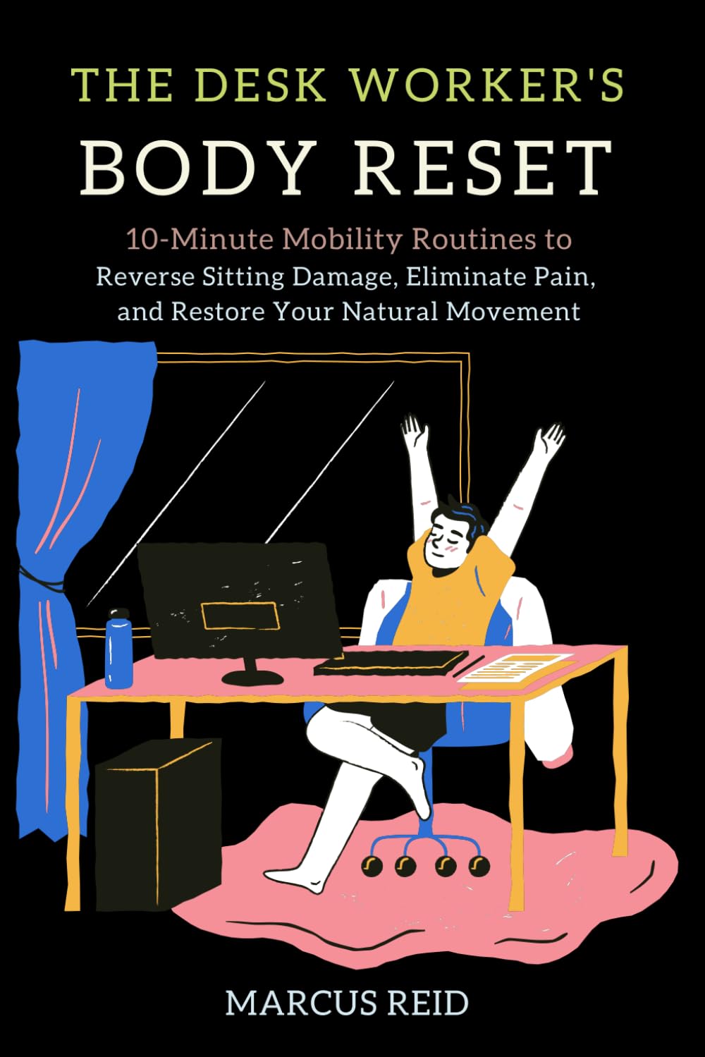 The Desk Worker's Body Reset: 10-Minute Mobility Routines to Reverse Sitting Damage, Eliminate Pain, and Restore Your Natural Movement