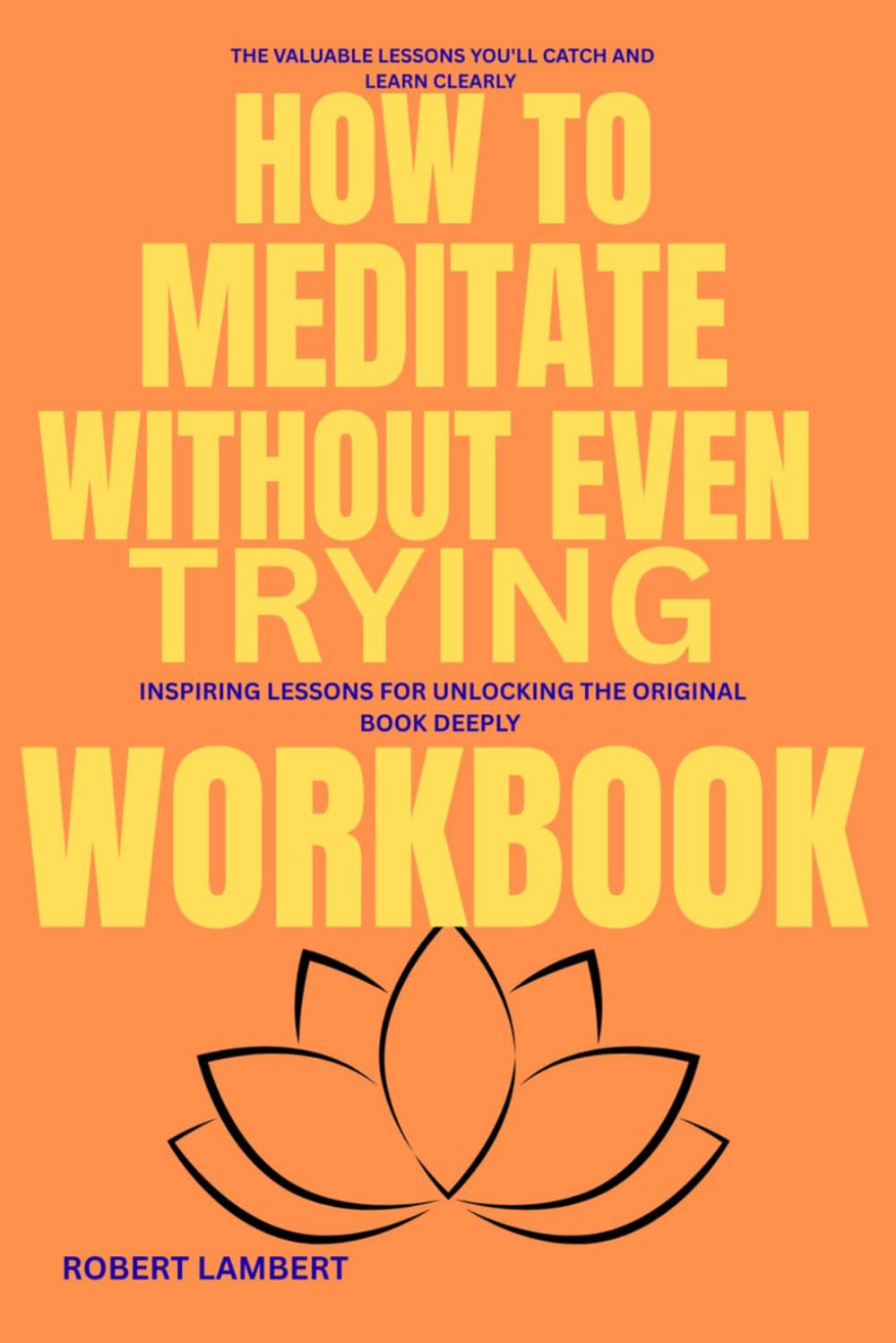 The Valuable lessons you'll catch and learn clearly How to Meditate without even Trying: Inspiring Lessons for Unlocking The original book deeply