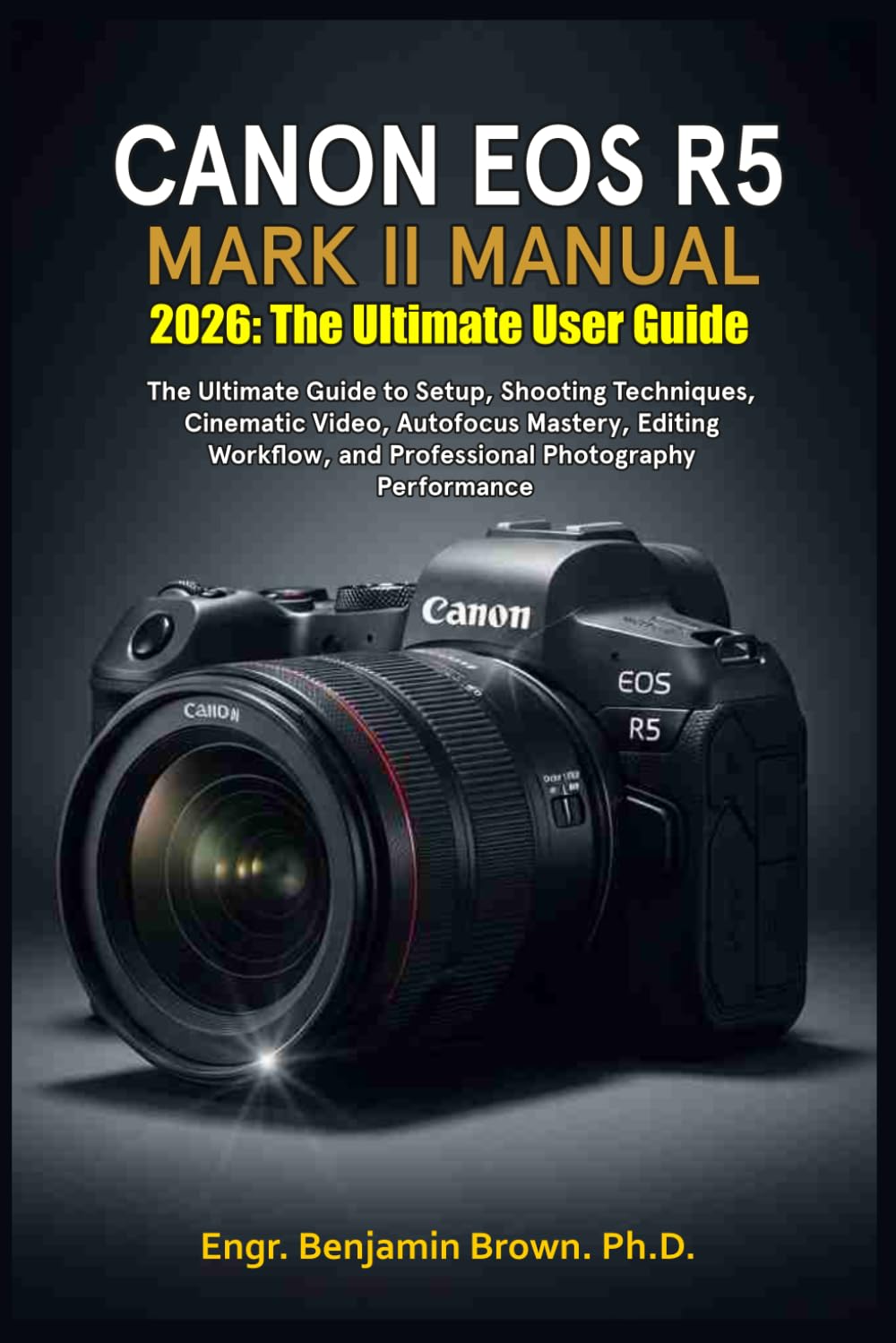 CANON EOS R5 MARK II MANUAL 2026: The Ultimate User Guide: Essential Setup, Shooting Techniques, Cinematic Video, Autofocus Mastery, Editing Workflow, and Professional Photography Performance.