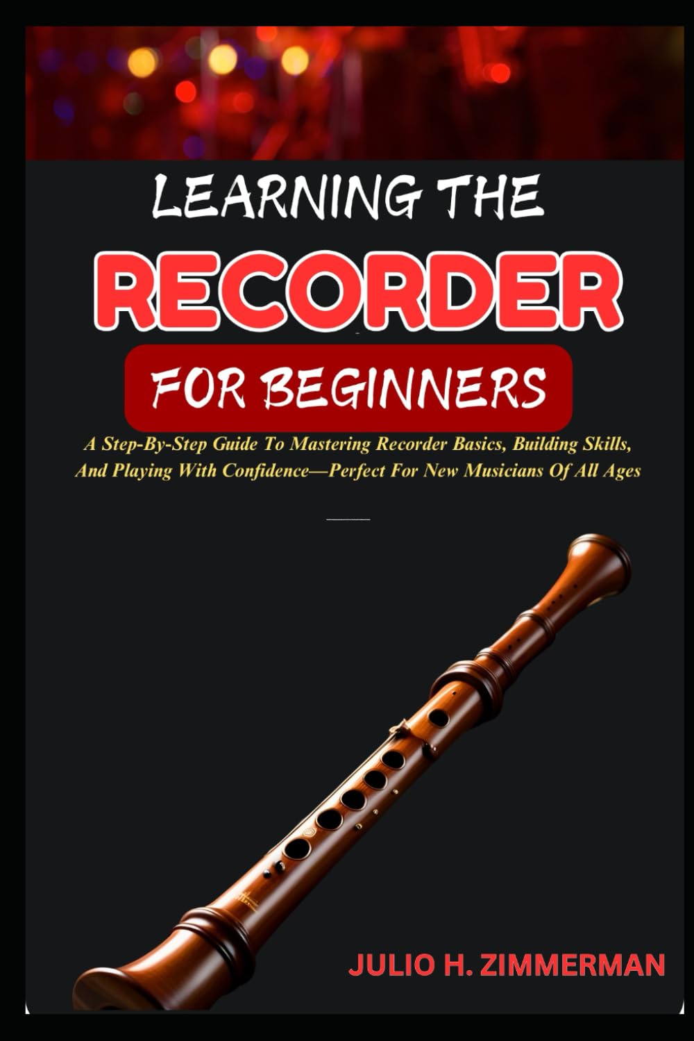LEARNING THE RECORDER FOR BEGINNERS: A Step-By-Step Guide To Mastering Recorder Basics, Building Skills, And Playing With Confidence--Perfect For New Musicians Of All Ages
