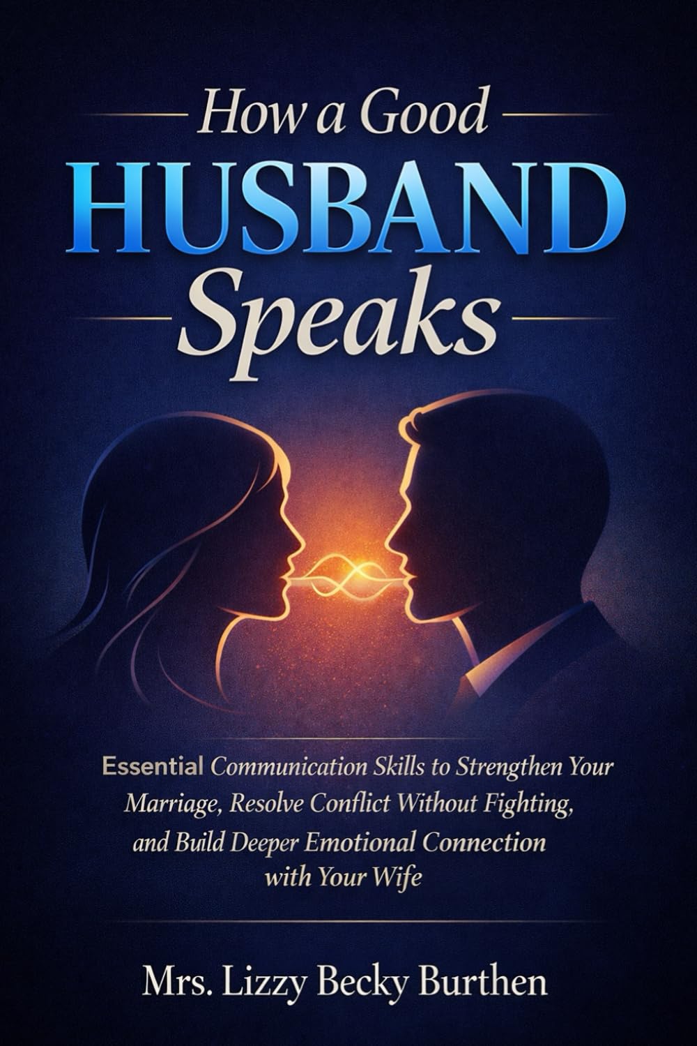 How a Good Husband Speaks: Essential Communication Skills to Strengthen Your Marriage, Resolve Conflict Without Fighting, and Build Deeper Emotional Connection with Your Wife