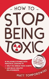 How to Stop Being Toxic: 10 Relatable Stories with Practical Lessons to Help You Break Toxic Habits and Build Healthy Relationships (Let Go, Heal, Grow & Love)