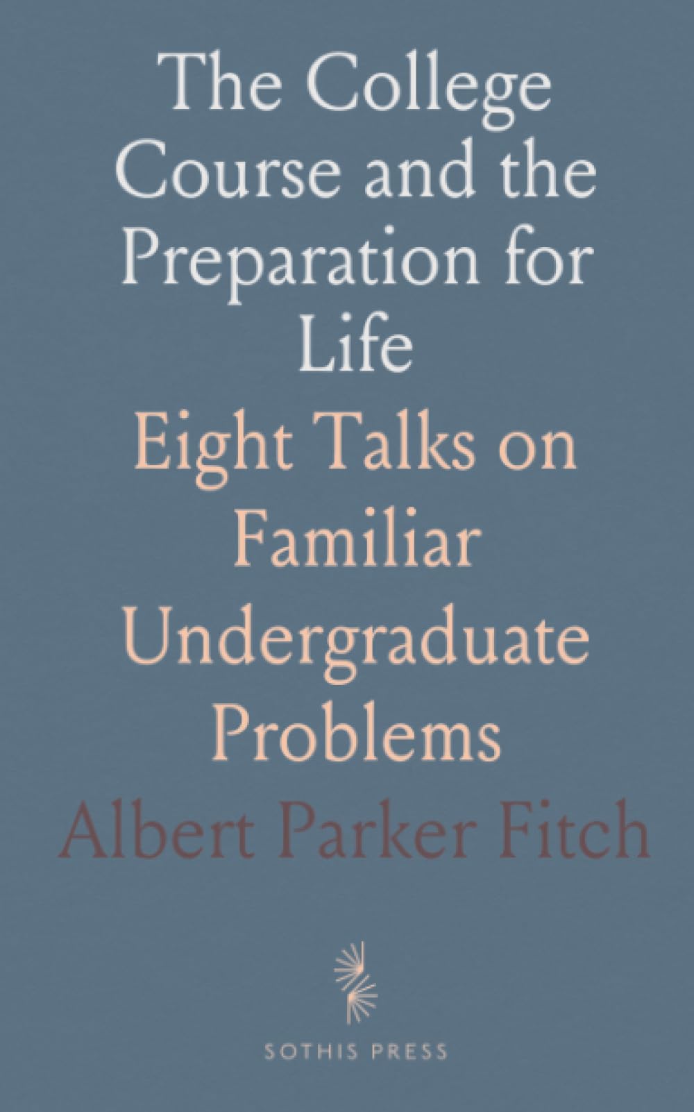The College Course and the Preparation for Life: Eight Talks on Familiar Undergraduate Problems