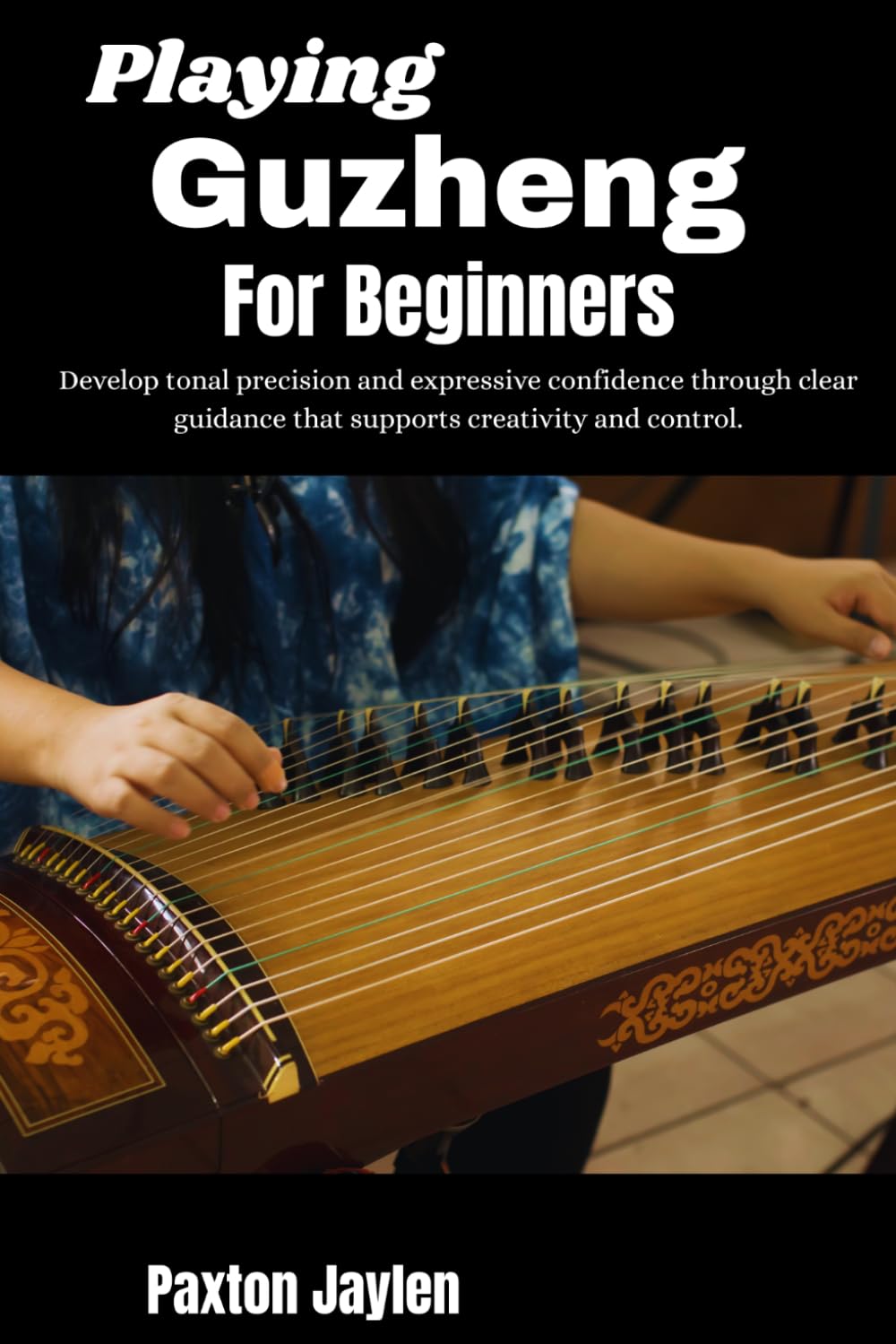 Playing Guzheng For Beginners: Develop tonal precision and expressive confidence through clear guidance that supports creativity and control.